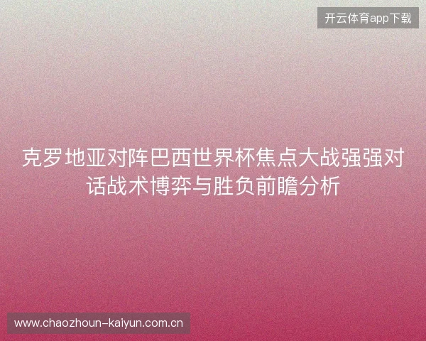 克罗地亚对阵巴西世界杯焦点大战强强对话战术博弈与胜负前瞻分析