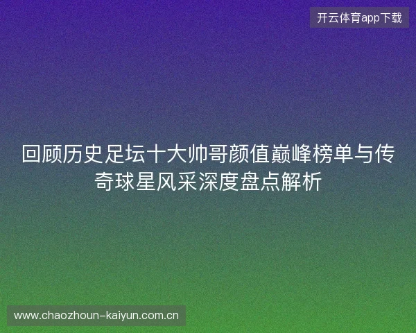 回顾历史足坛十大帅哥颜值巅峰榜单与传奇球星风采深度盘点解析