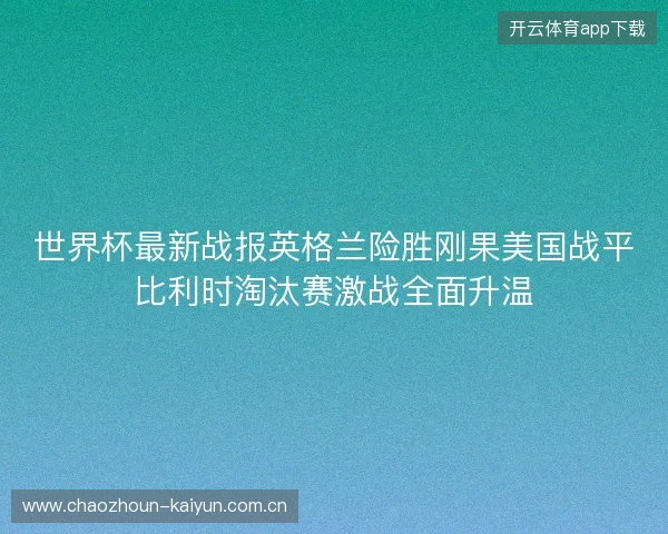 世界杯最新战报英格兰险胜刚果美国战平比利时淘汰赛激战全面升温 世界杯最新战报英格兰险胜刚果美国战平比利时淘汰赛激战全面升温