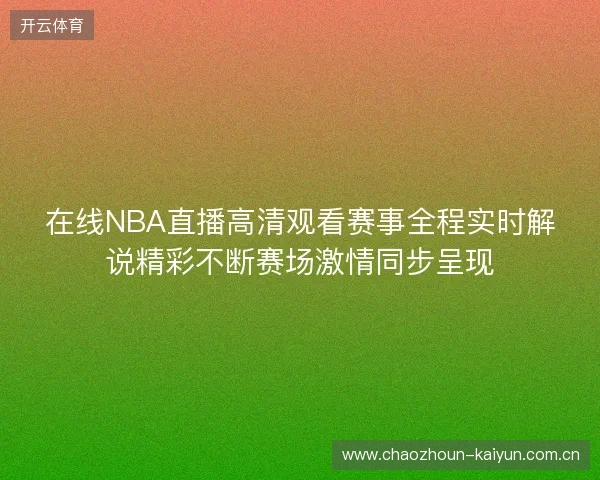 在线NBA直播高清观看赛事全程实时解说精彩不断赛场激情同步呈现 在线NBA直播高清观看赛事全程实时解说精彩不断赛场激情同步呈现