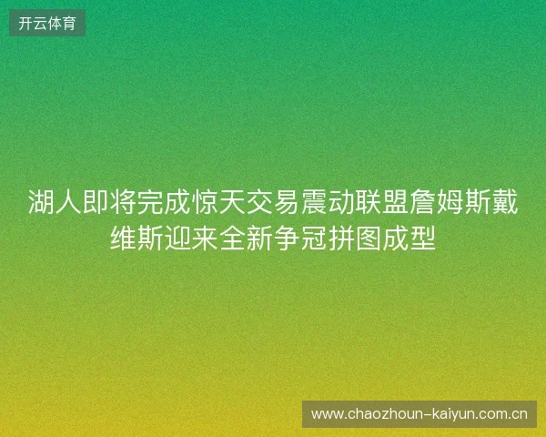 湖人即将完成惊天交易震动联盟詹姆斯戴维斯迎来全新争冠拼图成型 湖人即将完成惊天交易震动联盟詹姆斯戴维斯迎来全新争冠拼图成型