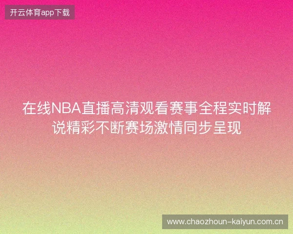 在线NBA直播高清观看赛事全程实时解说精彩不断赛场激情同步呈现 在线NBA直播高清观看赛事全程实时解说精彩不断赛场激情同步呈现