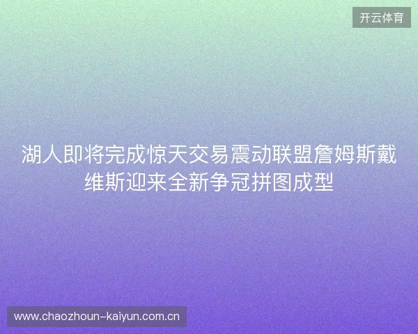 湖人即将完成惊天交易震动联盟詹姆斯戴维斯迎来全新争冠拼图成型 湖人即将完成惊天交易震动联盟詹姆斯戴维斯迎来全新争冠拼图成型