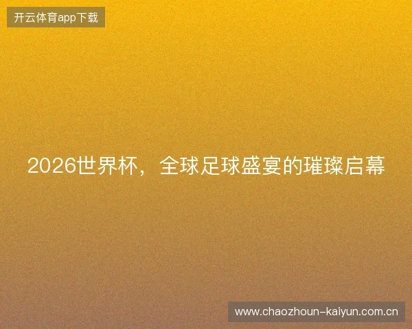 2026世界杯，全球足球盛宴的璀璨启幕