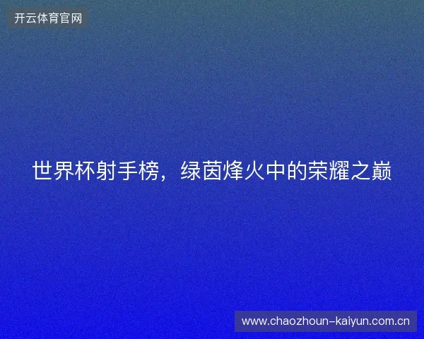 世界杯射手榜，绿茵烽火中的荣耀之巅
