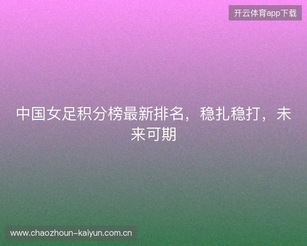 中国女足积分榜最新排名,稳扎稳打,未来可期 中国女足积分榜最新排名,稳扎稳打,未来可期